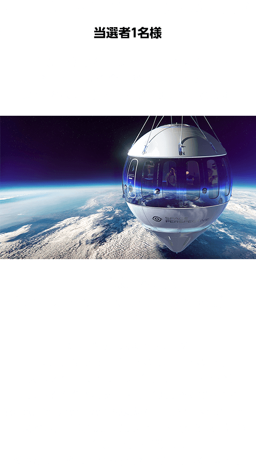 宇宙（成層圏）旅行　抽選への挑戦権　当選者1名様　「宇宙（成層圏）旅行」は、日本・インド・メキシコ各国の当選者 合計3名様の中から、抽選で1名様に大賞としてプレゼントされます。「宇宙（成層圏）旅行（Spaceship Neptune flight体験）」とは？離陸から着水まで6時間の「Edge of Space：宇宙への入口」への旅。巨大なスペースバルーン（Space Balloon™）によって推進される加圧カプセルで構成されるSpace Perspective社の気球型宇宙船「Neptune」に乗船し、高度100,000フィート（約30km）の地点（成層圏）で浮遊し、緩やかに下降してから船が待つ海に着水します。